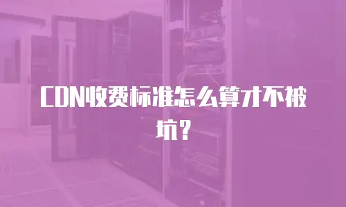 CDN收费标准怎么算才不被坑？