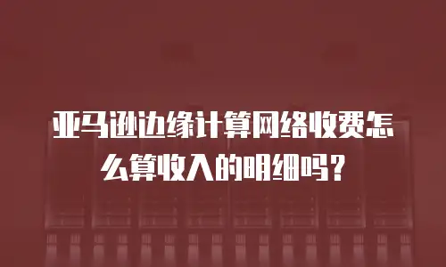 亚马逊边缘计算网络收费怎么算收入的明细吗？