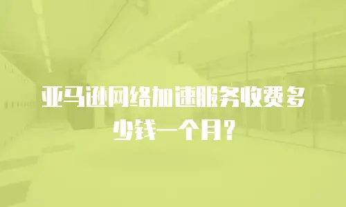 亚马逊网络加速服务收费多少钱一个月？