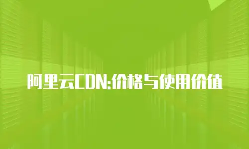 阿里云CDN:价格与使用价值