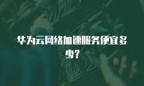 华为云网络加速服务便宜多少？