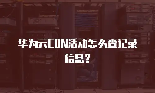 华为云CDN活动怎么查记录信息？
