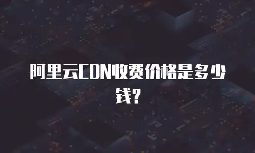 阿里云CDN收费价格是多少钱？