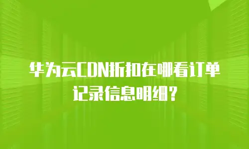 华为云CDN折扣在哪看订单记录信息明细？