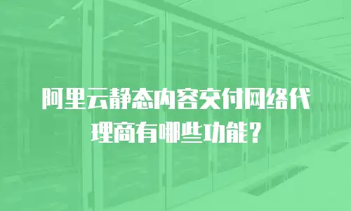 阿里云静态内容交付网络代理商有哪些功能？