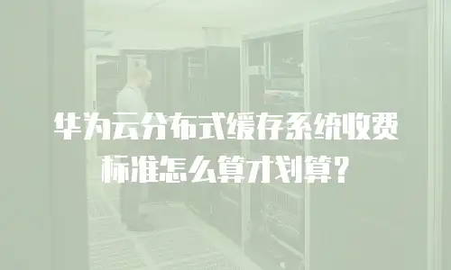 华为云分布式缓存系统收费标准怎么算才划算？
