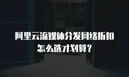 阿里云流媒体分发网络折扣怎么选才划算？