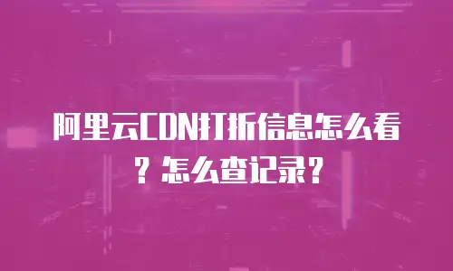 阿里云CDN打折信息怎么看？怎么查记录？