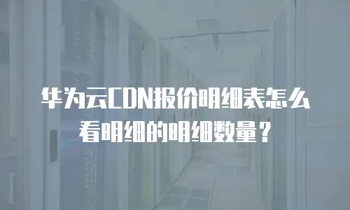 华为云CDN报价明细表怎么看明细的明细数量？