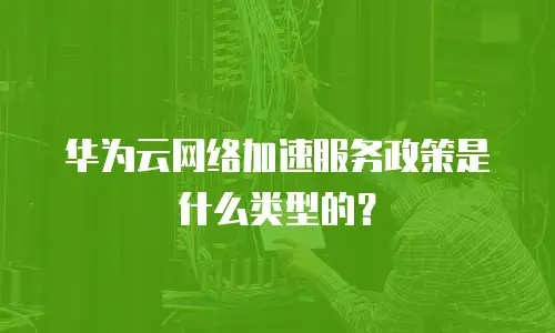 华为云网络加速服务政策是什么类型的？