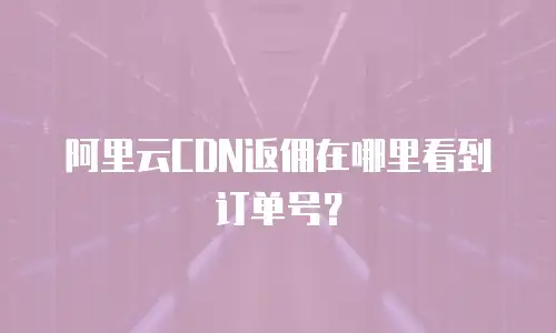 阿里云CDN返佣在哪里看到订单号？