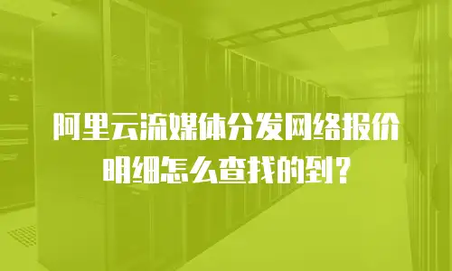 阿里云流媒体分发网络报价明细怎么查找的到？