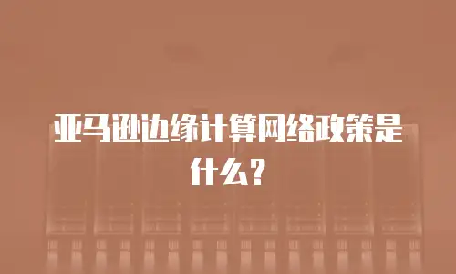 亚马逊边缘计算网络政策是什么？