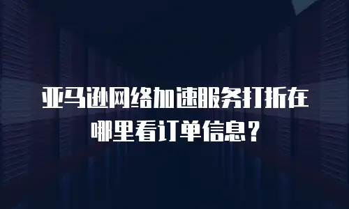 亚马逊网络加速服务打折在哪里看订单信息？