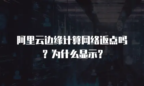 阿里云边缘计算网络返点吗？为什么显示？