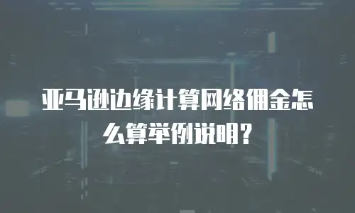 亚马逊边缘计算网络佣金怎么算举例说明？