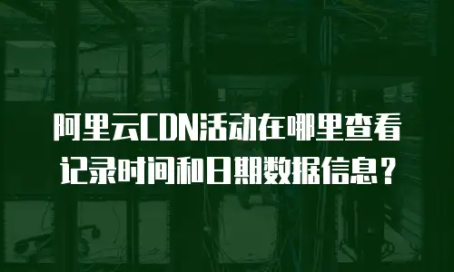 阿里云CDN活动在哪里查看记录时间和日期数据信息？