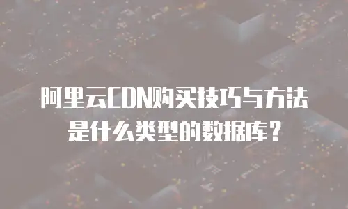 阿里云CDN购买技巧与方法是什么类型的数据库？