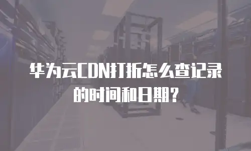 华为云CDN打折怎么查记录的时间和日期？