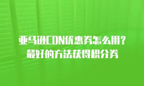 亚马逊CDN优惠券怎么用？最好的方法获得积分券