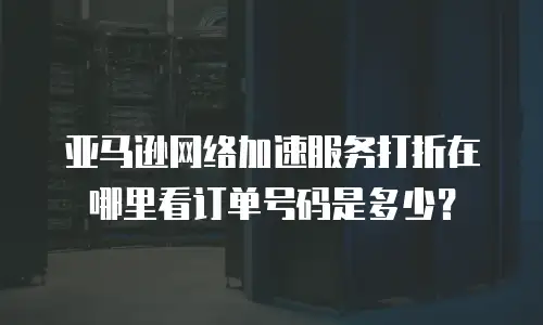 亚马逊网络加速服务打折在哪里看订单号码是多少？