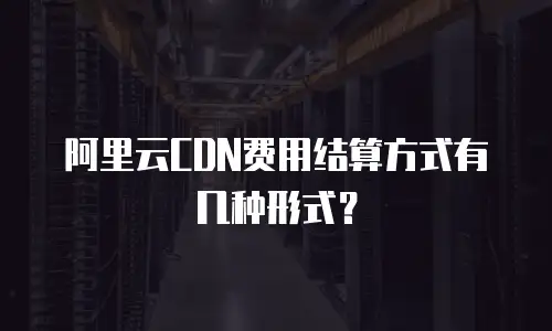 阿里云CDN费用结算方式有几种形式？