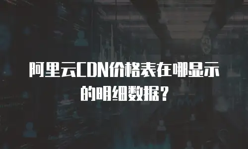 阿里云CDN价格表在哪显示的明细数据？