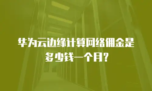 华为云边缘计算网络佣金是多少钱一个月？