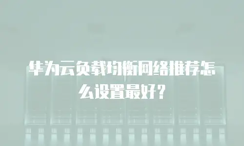 华为云负载均衡网络推荐怎么设置最好？