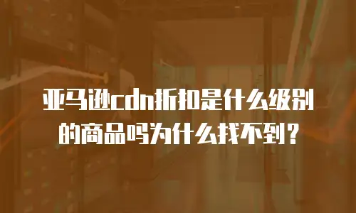 亚马逊cdn折扣是什么级别的商品吗为什么找不到？