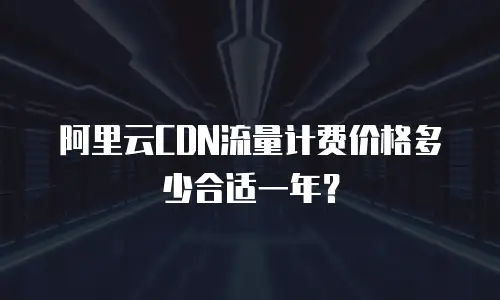 阿里云CDN流量计费价格多少合适一年？