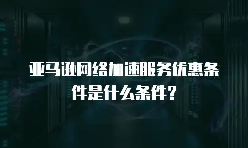 亚马逊网络加速服务优惠条件是什么条件？