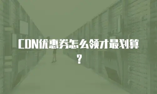 CDN优惠券怎么领才最划算？