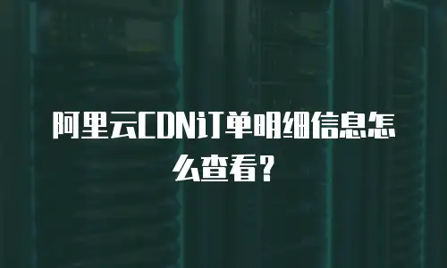 阿里云CDN订单明细信息怎么查看？