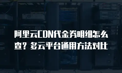 阿里云CDN代金券明细怎么查？多云平台通用方法对比