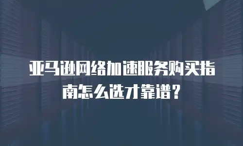 亚马逊网络加速服务购买指南怎么选才靠谱？