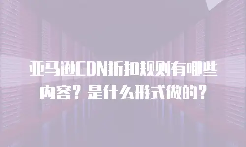 亚马逊CDN折扣规则有哪些内容？是什么形式做的？