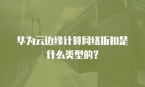 华为云边缘计算网络折扣是什么类型的？
