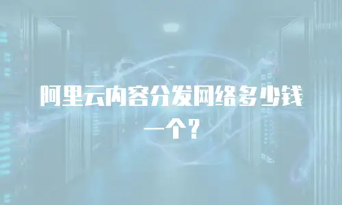 阿里云内容分发网络多少钱一个？