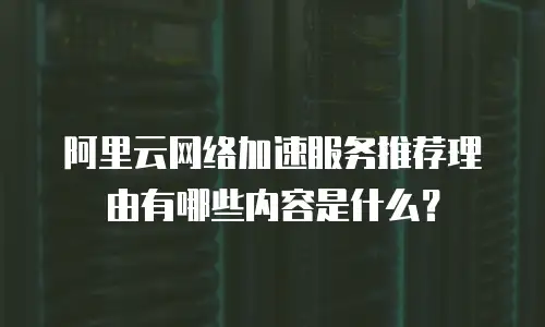 阿里云网络加速服务推荐理由有哪些内容是什么？