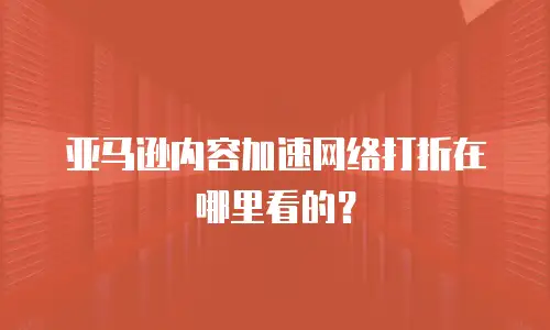 亚马逊内容加速网络打折在哪里看的？