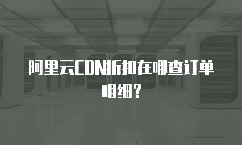阿里云CDN折扣在哪查订单明细？