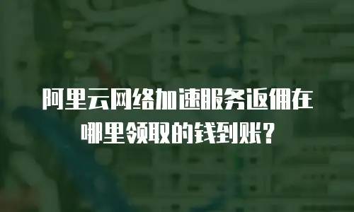 阿里云网络加速服务返佣在哪里领取的钱到账？