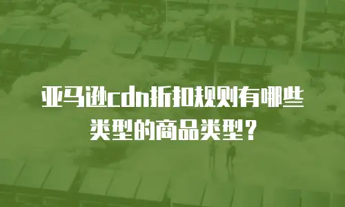 亚马逊cdn折扣规则有哪些类型的商品类型？