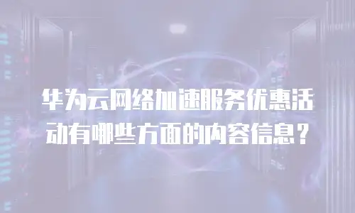 华为云网络加速服务优惠活动有哪些方面的内容信息？
