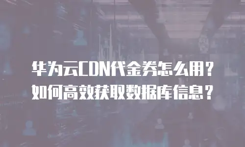 华为云CDN代金券怎么用？如何高效获取数据库信息？