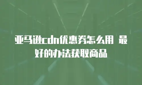 亚马逊cdn优惠券怎么用 最好的办法获取商品