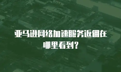 亚马逊网络加速服务返佣在哪里看到？