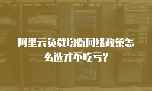 阿里云负载均衡网络政策怎么选才不吃亏？
