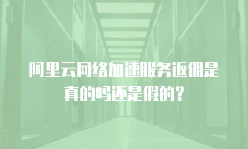 阿里云网络加速服务返佣是真的吗还是假的？